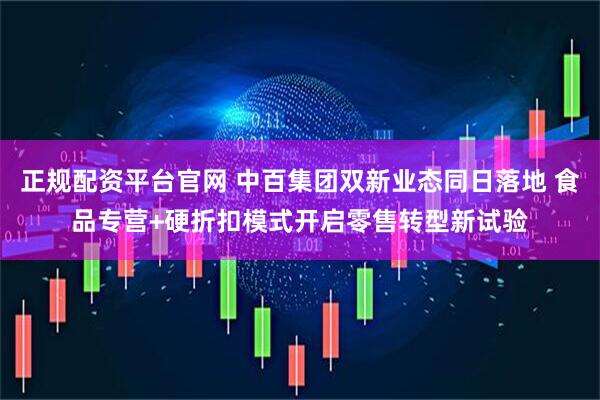 正规配资平台官网 中百集团双新业态同日落地 食品专营+硬折扣模式开启零售转型新试验