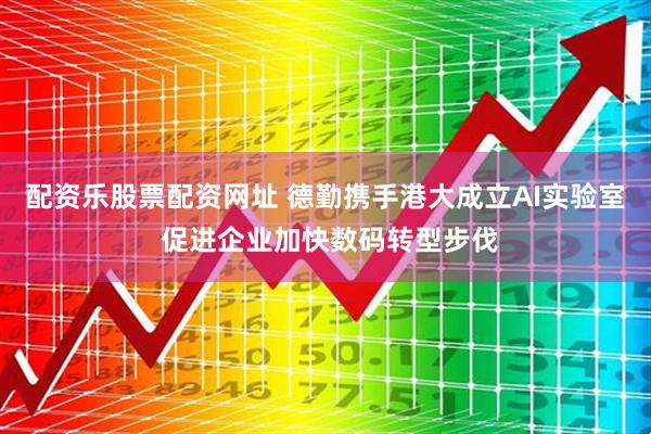 配资乐股票配资网址 德勤携手港大成立AI实验室 促进企业加快数码转型步伐