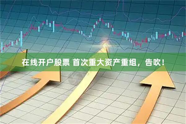 在线开户股票 首次重大资产重组，告吹！