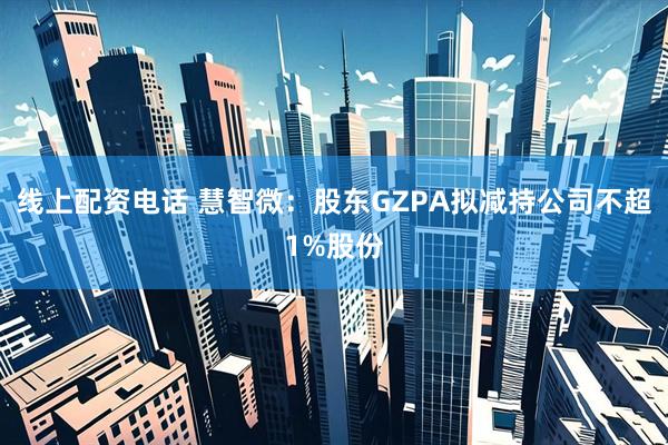 线上配资电话 慧智微：股东GZPA拟减持公司不超1%股份