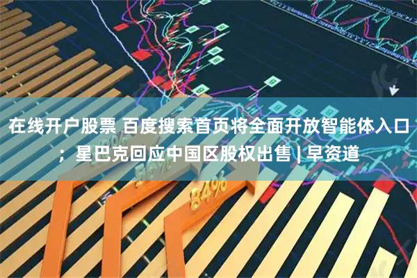 在线开户股票 百度搜索首页将全面开放智能体入口；星巴克回应中国区股权出售 | 早资道