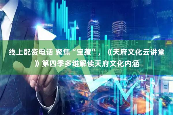 线上配资电话 聚焦“宝藏”，《天府文化云讲堂》第四季多维解读天府文化内涵