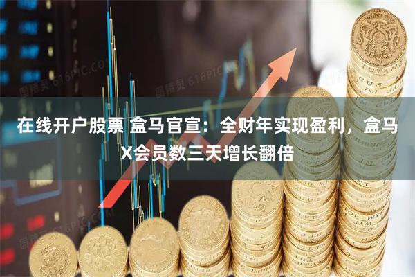 在线开户股票 盒马官宣：全财年实现盈利，盒马X会员数三天增长翻倍