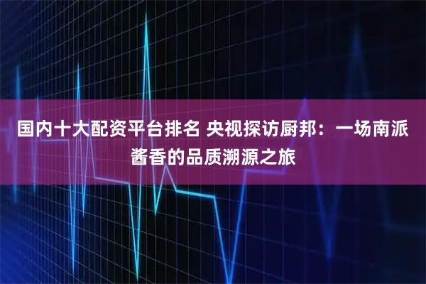 国内十大配资平台排名 央视探访厨邦：一场南派酱香的品质溯源之旅