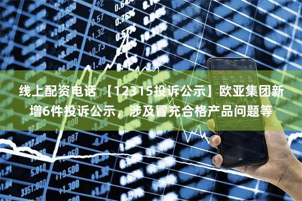 线上配资电话 【12315投诉公示】欧亚集团新增6件投诉公示，涉及冒充合格产品问题等