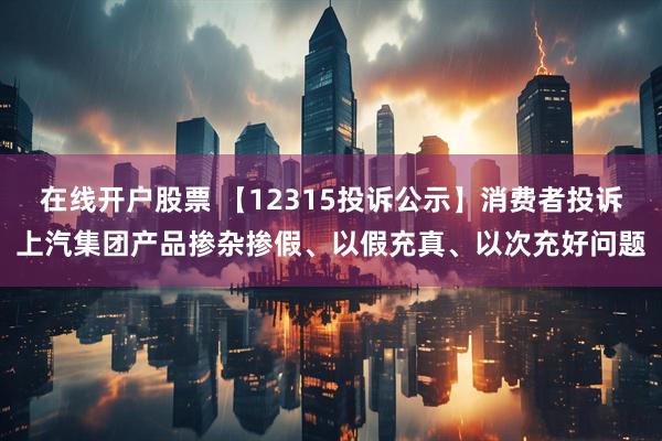 在线开户股票 【12315投诉公示】消费者投诉上汽集团产品掺杂掺假、以假充真、以次充好问题