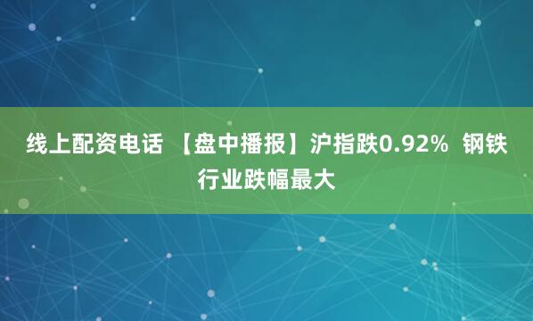 线上配资电话 【盘中播报】沪指跌0.92%  钢铁行业跌幅最大