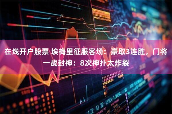 在线开户股票 埃梅里征服客场：豪取3连胜，门将一战封神：8次神扑太炸裂