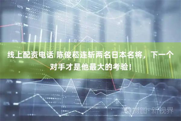 线上配资电话 陈俊菘连斩两名日本名将，下一个对手才是他最大的考验！
