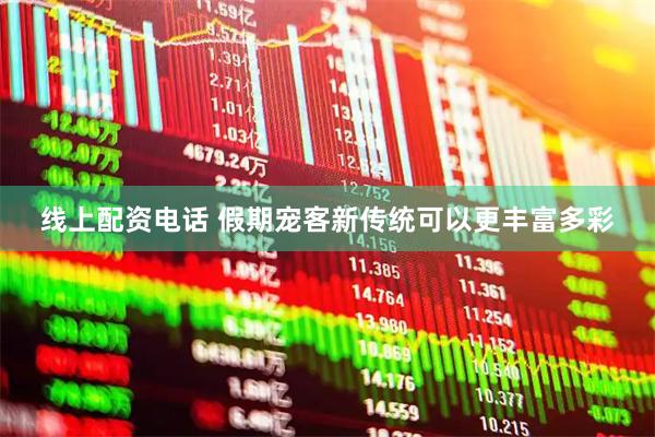 线上配资电话 假期宠客新传统可以更丰富多彩