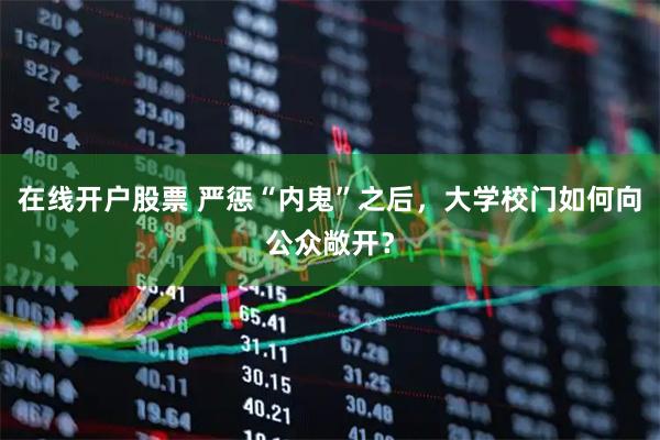 在线开户股票 严惩“内鬼”之后，大学校门如何向公众敞开？