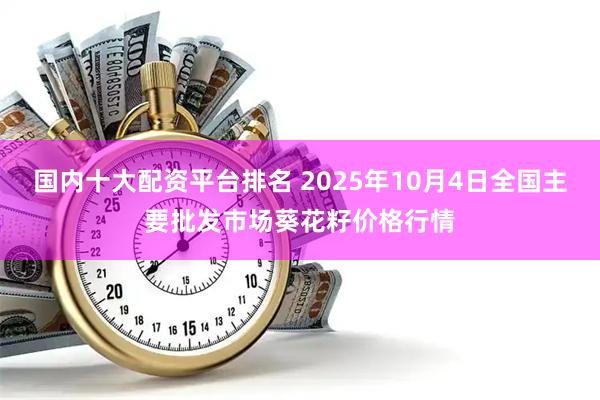 国内十大配资平台排名 2025年10月4日全国主要批发市场葵花籽价格行情