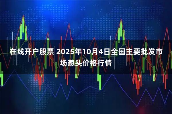 在线开户股票 2025年10月4日全国主要批发市场葱头价格行情