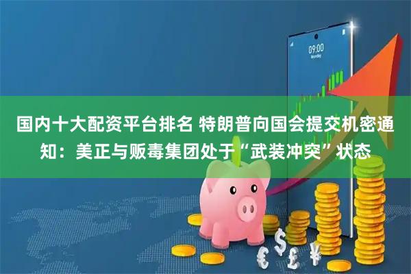 国内十大配资平台排名 特朗普向国会提交机密通知：美正与贩毒集团处于“武装冲突”状态