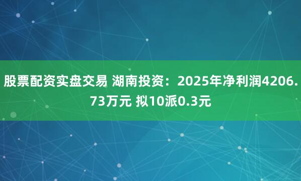 股票配资实盘交易 湖南投资:2025年净利润4206.73万元 拟10派0.3元