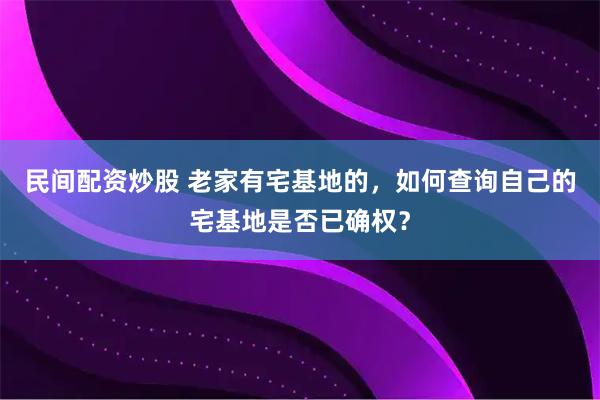 民间配资炒股 老家有宅基地的，如何查询自己的宅基地是否已确权？