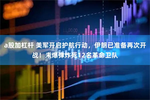 a股加杠杆 美军开启护航行动，伊朗已准备再次开战！未爆弹炸死12名革命卫队