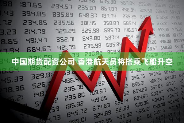 中国期货配资公司 香港航天员将搭乘飞船升空