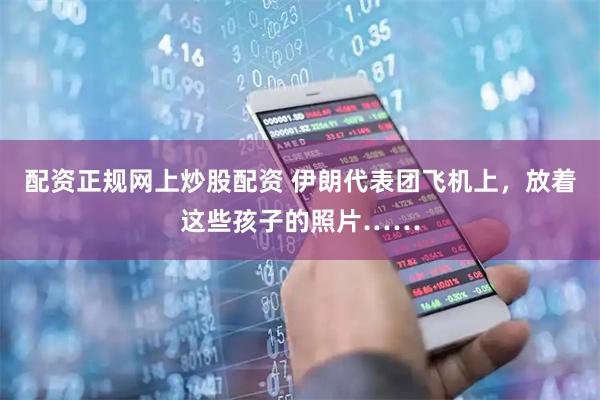 配资正规网上炒股配资 伊朗代表团飞机上，放着这些孩子的照片……