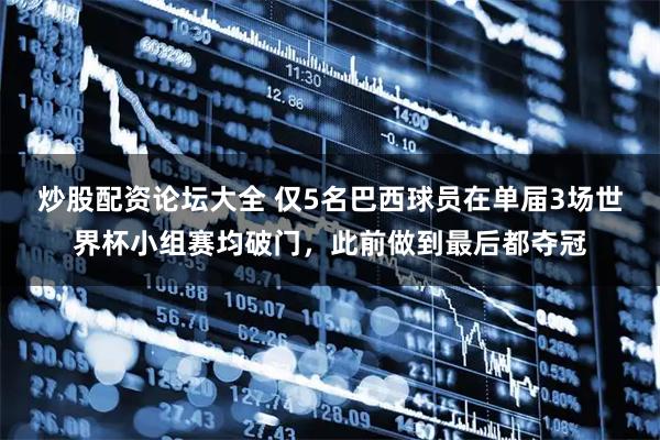 炒股配资论坛大全 仅5名巴西球员在单届3场世界杯小组赛均破门，此前做到最后都夺冠