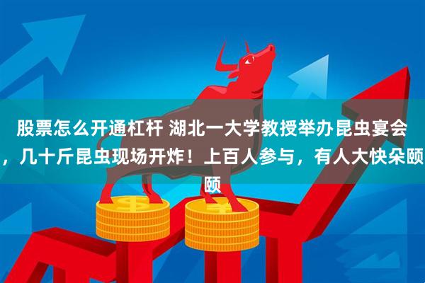 股票怎么开通杠杆 湖北一大学教授举办昆虫宴会，几十斤昆虫现场开炸！上百人参与，有人大快朵颐