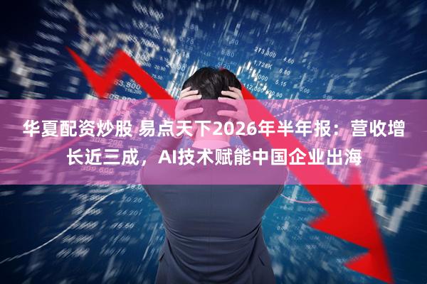 华夏配资炒股 易点天下2026年半年报:营收增长近三成,AI技术赋能中国企业出海